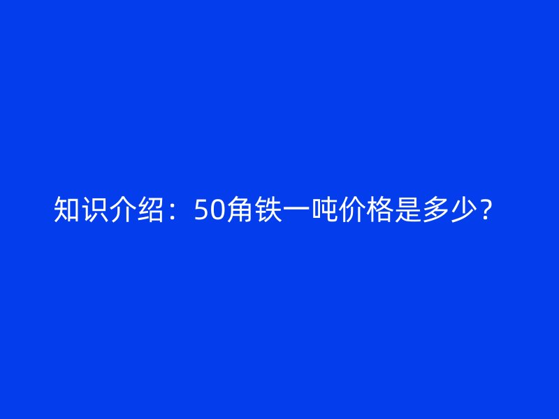 知識介紹：50角鐵一噸價格是多少？