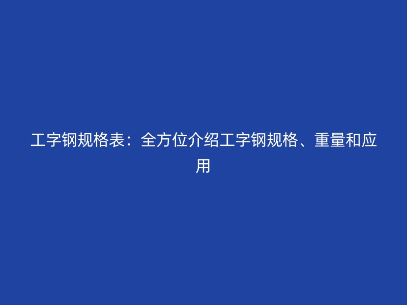 工字鋼規(guī)格表：全方位介紹工字鋼規(guī)格、重量和應(yīng)用
