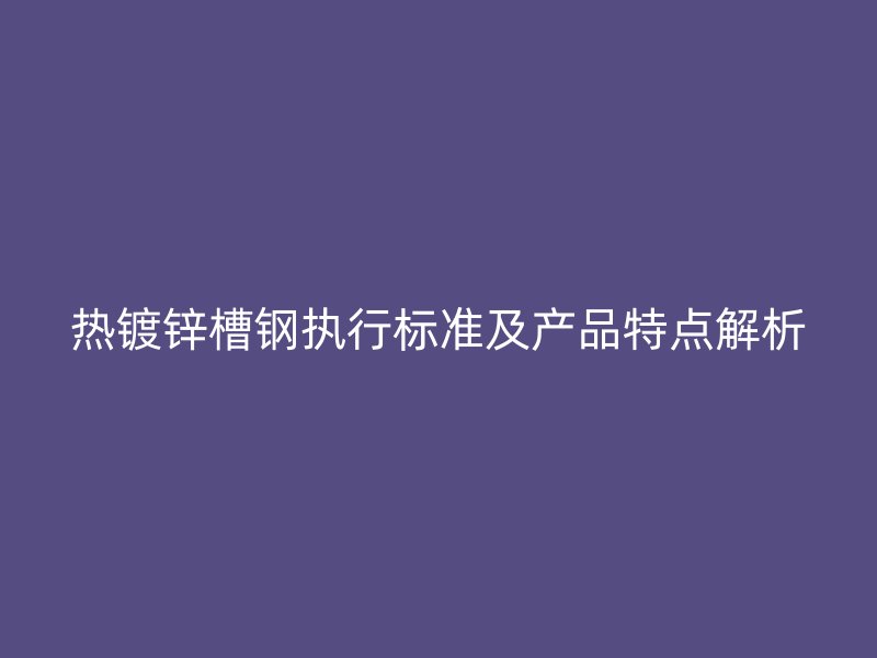 熱鍍鋅槽鋼執(zhí)行標(biāo)準(zhǔn)及產(chǎn)品特點(diǎn)解析