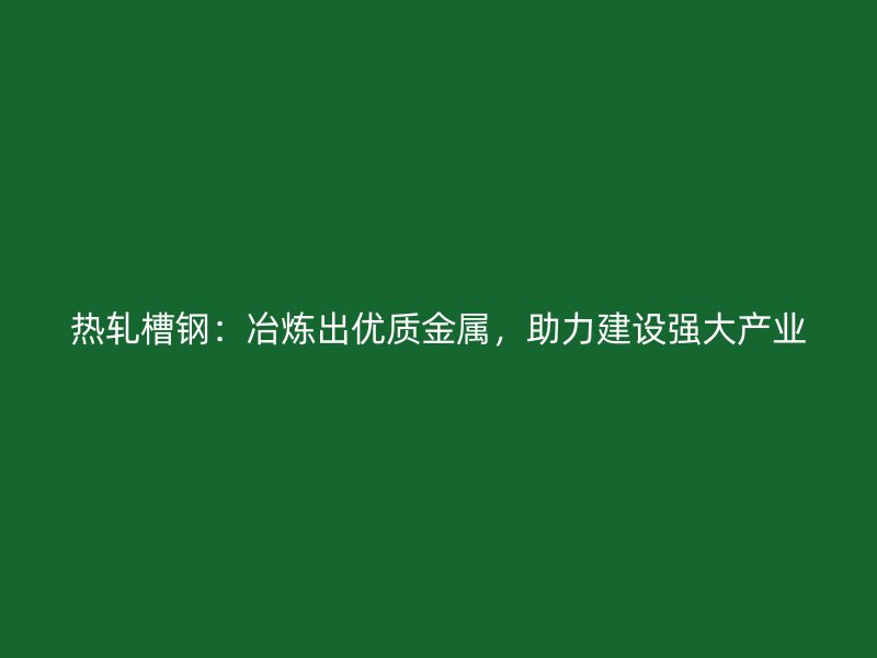 熱軋槽鋼：冶煉出優(yōu)質(zhì)金屬，助力建設強大產(chǎn)業(yè)