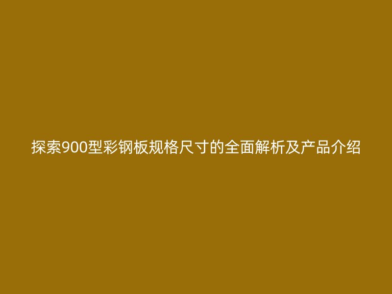 探索900型彩鋼板規(guī)格尺寸的全面解析及產(chǎn)品介紹