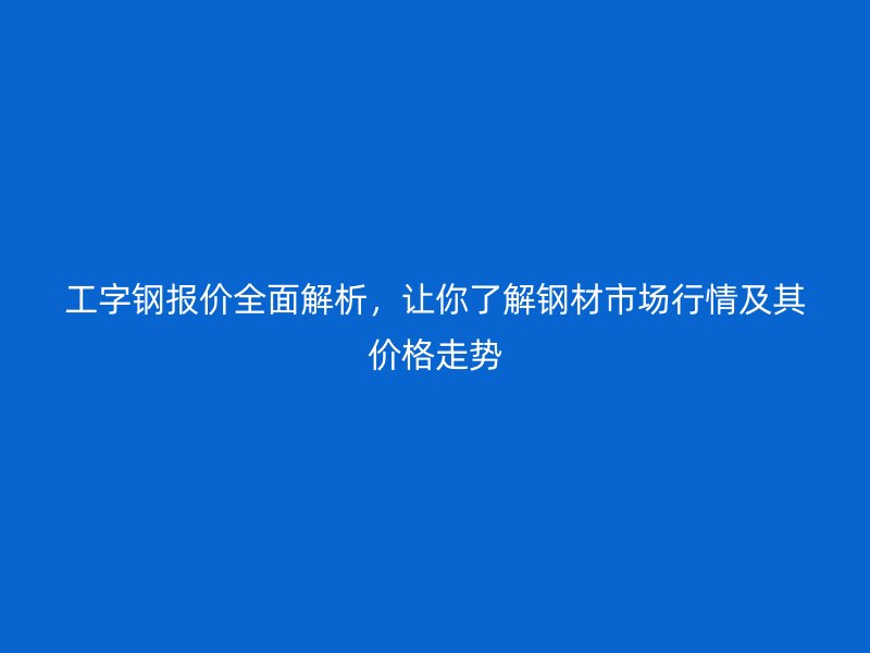 工字鋼報價全面解析，讓你了解鋼材市場行情及其價格走勢