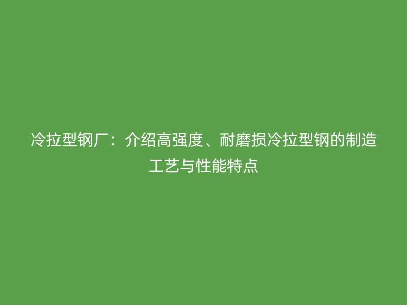 冷拉型鋼廠：介紹高強度、耐磨損冷拉型鋼的制造工藝與性能特點