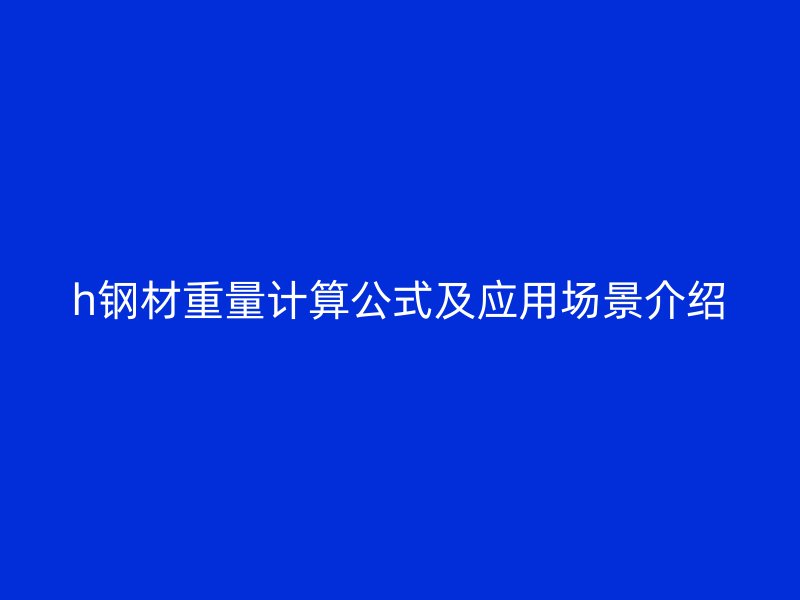 h鋼材重量計算公式及應用場景介紹