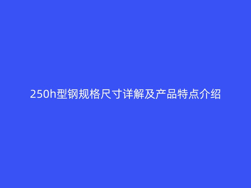 250h型鋼規(guī)格尺寸詳解及產品特點介紹