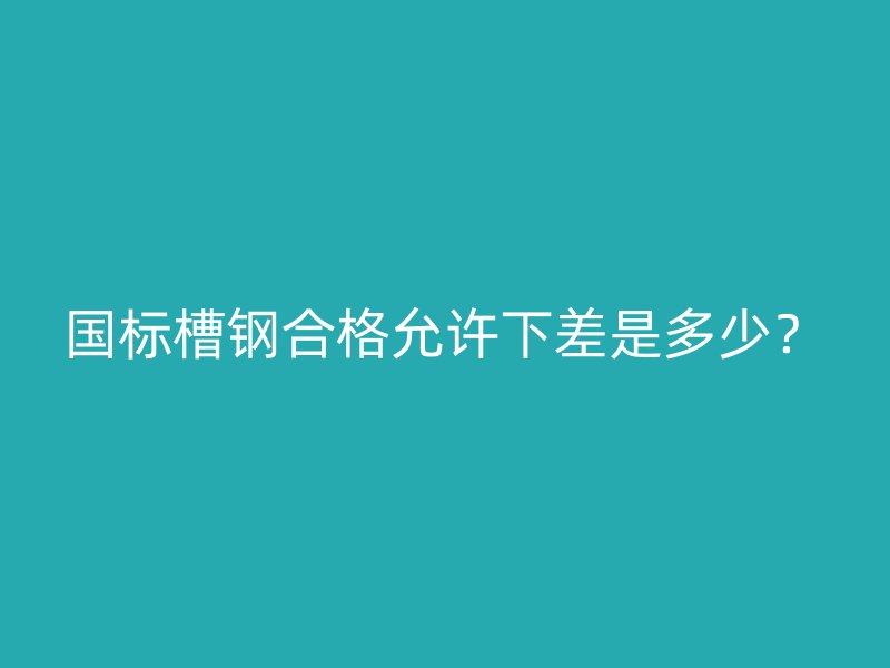 國標(biāo)槽鋼合格允許下差是多少？