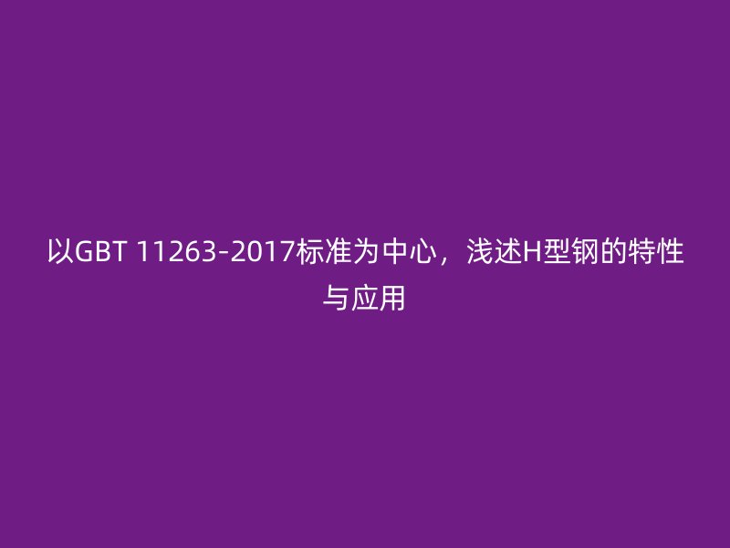 以GBT 11263-2017標(biāo)準(zhǔn)為中心，淺述H型鋼的特性與應(yīng)用