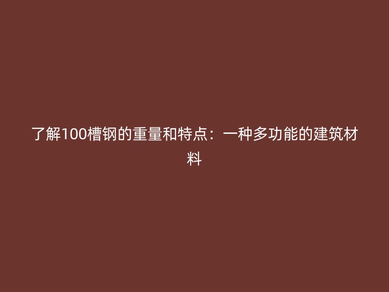了解100槽鋼的重量和特點：一種多功能的建筑材料