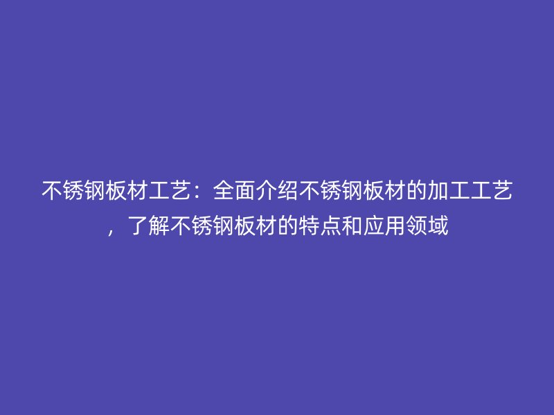 不銹鋼板材工藝：全面介紹不銹鋼板材的加工工藝，了解不銹鋼板材的特點(diǎn)和應(yīng)用領(lǐng)域