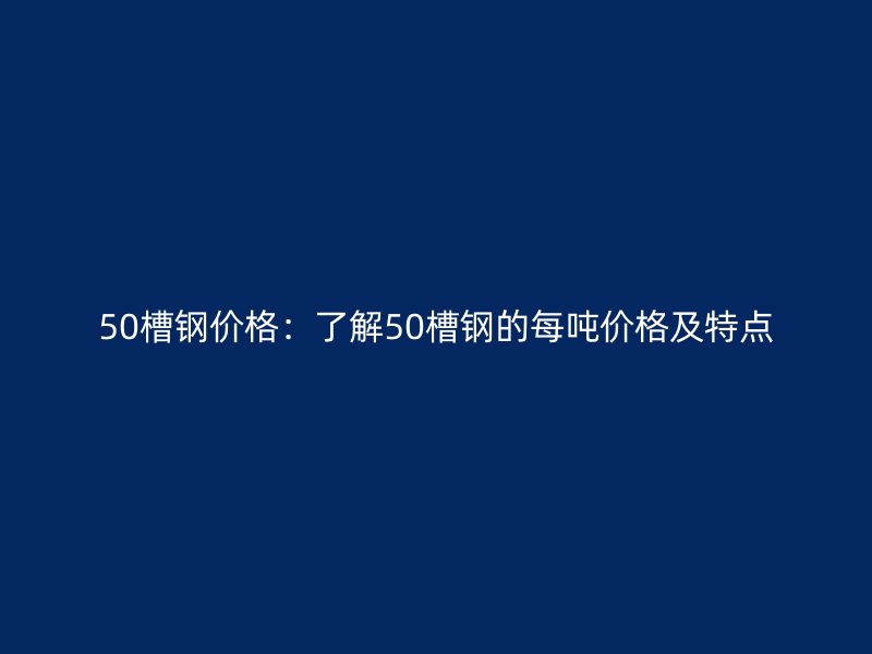 50槽鋼價格：了解50槽鋼的每噸價格及特點