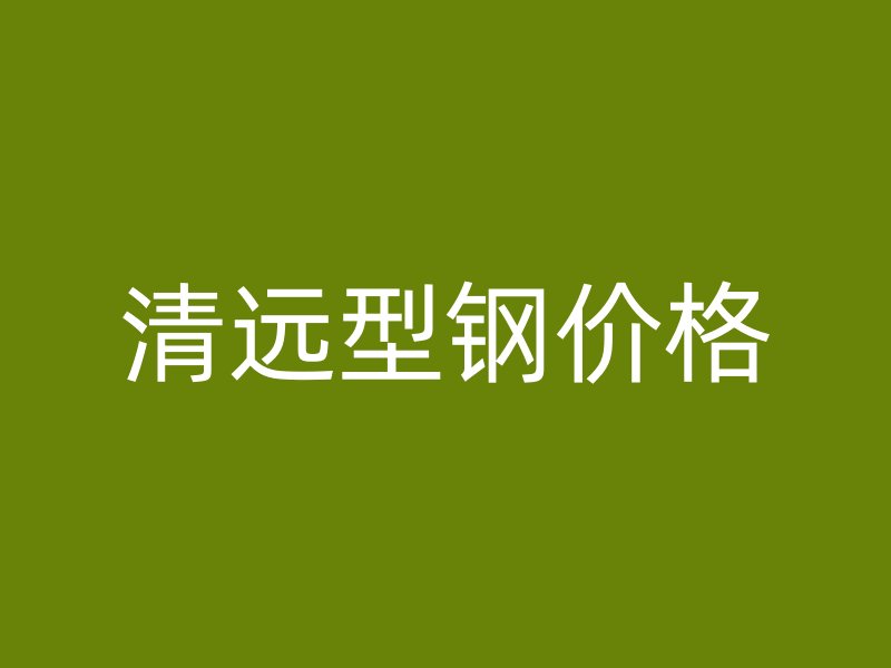 清遠(yuǎn)型鋼價(jià)格